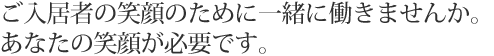 ご入居者の笑顔のために一緒に働きませんか。あなたの笑顔が必要です。